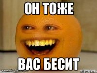 он тоже вас бесит