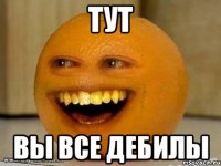 тут вы все дебилы