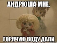 андрюша мне, горячую воду дали