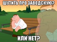 шутить про заводскую? или нет?