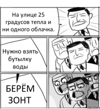 На улице 25 градусов тепла и ни одного облачка. Нужно взять бутылку воды БЕРЁМ ЗОНТ