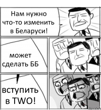 Нам нужно что-то изменить в Беларуси! может сделать ББ вступить в TWO!