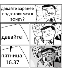 давайте заранее подготовимся к эфиру? давайте! пятница. 16.37