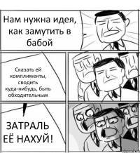 Нам нужна идея, как замутить в бабой Сказать ей комплименты, сводить куда-нибудь, быть обходительным ЗАТРАЛЬ ЕЁ НАХУЙ!