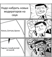 Надо набрать новых модераторов на свув Кокос,Септум,Арниз Радианс,Сomplicated.ДА НУ НАХУЙ