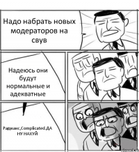 Надо набрать новых модераторов на свув Надеюсь они будут нормальные и адекватные Радианс,Сomplicated.ДА НУ НАХУЙ