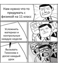 Нам нужно что-то придумать с физикой на 11 класс Усложнить материал и контрольные каждую неделю Вызывать Тихонова к доске каждый урок