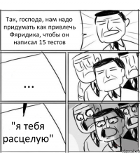 Так, господа, нам надо придумать как привлечь Фяридика, чтобы он написал 15 тестов ... "я тебя расцелую"