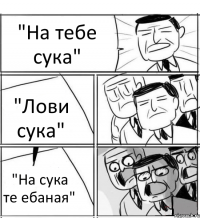 "На тебе сука" "Лови сука" "На сука те ебаная"