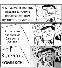 И так дамы и господа защита диплома послезавтра нам нужно что то делать. 1.прочитать дипломную 2.выучить доклад 3.делать комиксы