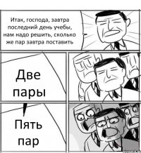 Итак, господа, завтра последний день учебы, нам надо решить, сколько же пар завтра поставить Две пары Пять пар