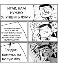 ИТАК, НАМ НУЖНО УЛУЧШИТЬ ЛУМУ. Начать выкладывать тесты, помогать начинающим лумовцам, поддерживать идеи других людей, дарить друг другу добро. Создать конкурс на новую аву.