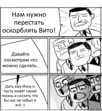 Нам нужно перестать оскорблять Вито! Давайте посмотрим что можно сделать.. Дать ему Инну и пусть живёт своей жизнь и сказать что бы нас не забыл и всё :)