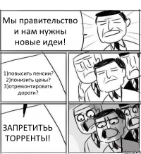 Мы правительство и нам нужны новые идеи! 1)повысить пенсии? 2)понизить цены? 3)отремонтировать дороги? ЗАПРЕТИТЬЬ ТОРРЕНТЫ!