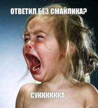 ОТВЕТИЛ БЕЗ СМАЙЛИКА? СУККККККА