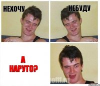 нехочу небуду а НАРУТО?