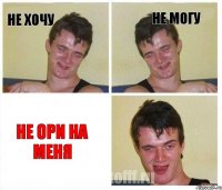 не хочу не могу не ори на меня