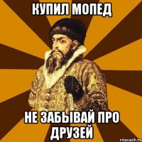 купил мопед не забывай про друзей