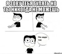 я зову тебя гулять но ты никогда не можешь 