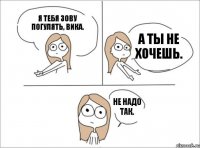 Я тебя зову погулять, Вика. А ты не хочешь. Не надо так.