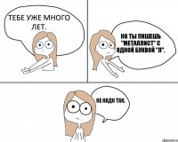 тебе уже много лет.  но ты пишешь "Металлист" с одной буквой "Л".  не надо так. 