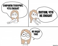 сначала говорил, что любит не надо так! потом, что не любит