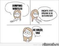 Jumping Waffles видите этот паблик и не вступаете?! не надо так