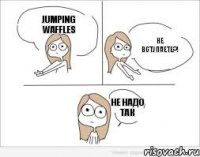 Jumping Waffles не вступаете?! не надо так