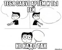 тебя завут артём и ты гей не надо так