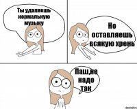 Ты удаляешь нормальную музыку Но оставляешь всякую хрень Паш,не надо так