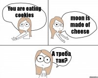 You are eating cookies moon is made of cheese А треба так?