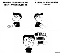 Сначала ты обещаешь мне кинуть фото сегодня-же А потом ты говоришь что "завтра" НЕ надо блять так!