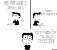 Вибач мене Вікуська! Я тебе прошу,ВИБАЧ! Неображайся на мене,не треба так!