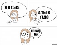 я в 15:15 не надо так а ты в 17:30