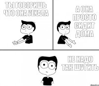 ты говоришь что она уехала а она просто сидит дома не надо так шутить