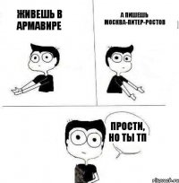 живешь в армавире а пишешь москва-питер-ростов прости, но ты тп