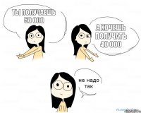 Ты получаешь 50 000 А хочешь получать 40 000