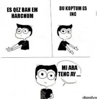 Es qez ban em harcnum Du koptum es inc Mi ara tenc ay ....