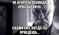 не огорчай леонида аркадьевича скажи ему, когда ты приедешь...