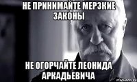 не принимайте мерзкие законы не огорчайте леонида аркадьевича