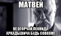 матвей не огорчай леонида аркадьевича будь совком!