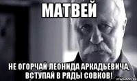 матвей не огорчай леонида аркадьевича, вступай в ряды совков!