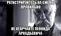 регистрируйтесь на смены правильно не огорчайте леонида аркадьевича