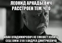 леонид аркадьевич расстроен тем, что иван владимирович не сможет купить себе bmw 318i у андрея дмитриевича