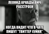 леонид аркадьевич расстроен когда видит что в чате пишут "твиттер хуйня"