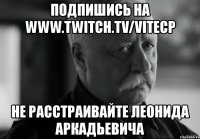 подпишись на www.twitch.tv/vitecp не расстраивайте леонида аркадьевича