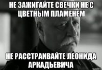 не зажигайте свечки не с цветным пламенем не расстраивайте леонида аркадьевича