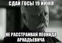 сдай госы 19 июня не расстраивай леонида аркадьевича