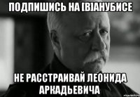 подпишись на [в]анубисе не расстраивай леонида аркадьевича