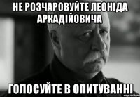 не розчаровуйте леоніда аркадійовича голосуйте в опитуванні